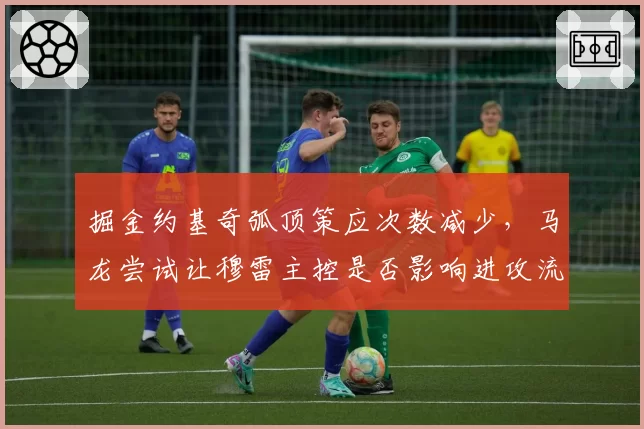 掘金约基奇弧顶策应次数减少，马龙尝试让穆雷主控是否影响进攻流畅性？