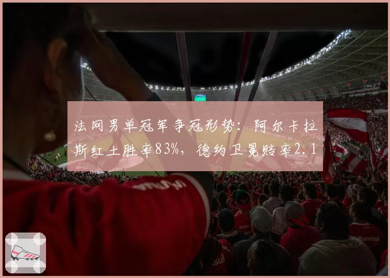 法网男单冠军争冠形势:阿尔卡拉斯红土胜率83%,德约卫冕赔率2.1