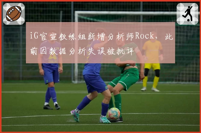 iG官宣教练组新增分析师Rock，此前因数据分析失误被批评