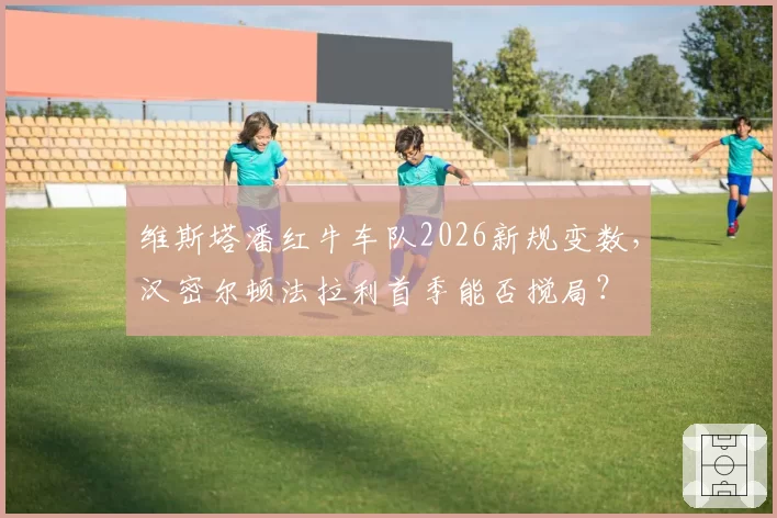 维斯塔潘红牛车队2026新规变数，汉密尔顿法拉利首季能否搅局？