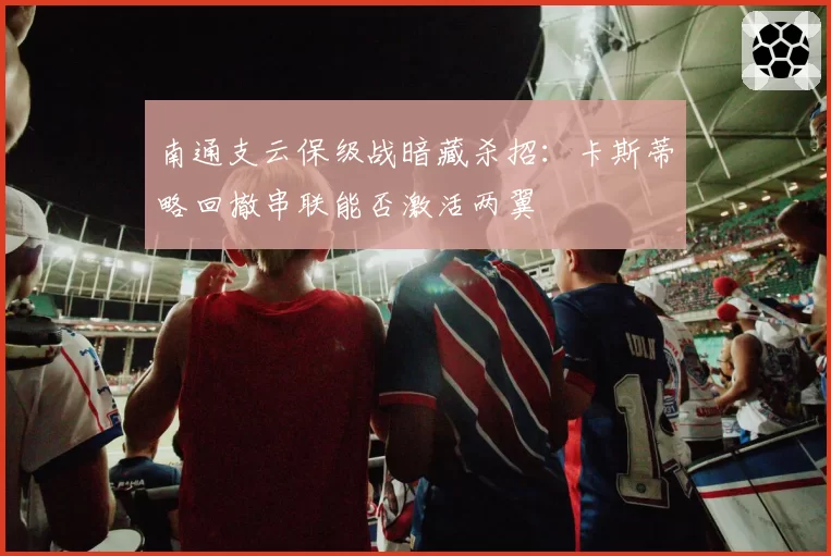 南通支云保级战暗藏杀招：卡斯蒂略回撤串联能否激活两翼