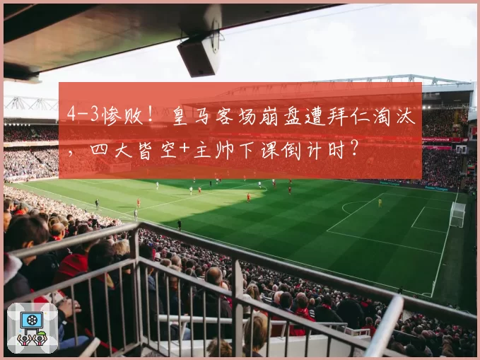 4-3惨败！皇马客场崩盘遭拜仁淘汰，四大皆空+主帅下课倒计时？