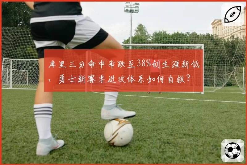 库里三分命中率跌至38%创生涯新低,勇士新赛季进攻体系如何自救?__br_