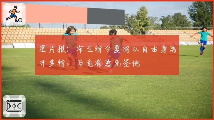 图片报：布兰特今夏将以自由身离开多特，马竞有意免签他