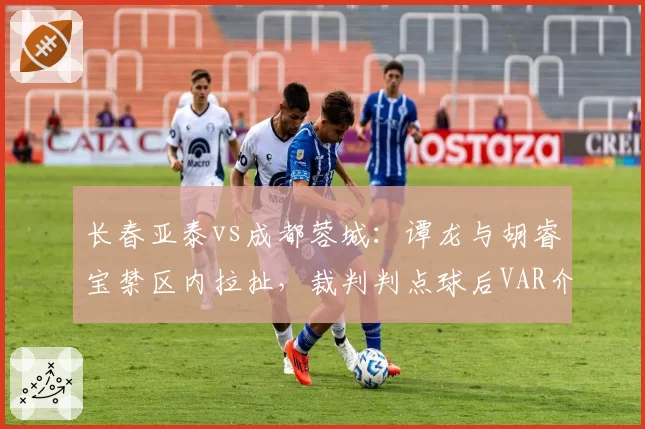 长春亚泰vs成都蓉城：谭龙与胡睿宝禁区内拉扯，裁判判点球后VAR介入取消