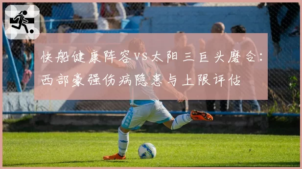 快船健康阵容vs太阳三巨头磨合:西部豪强伤病隐患与上限评估