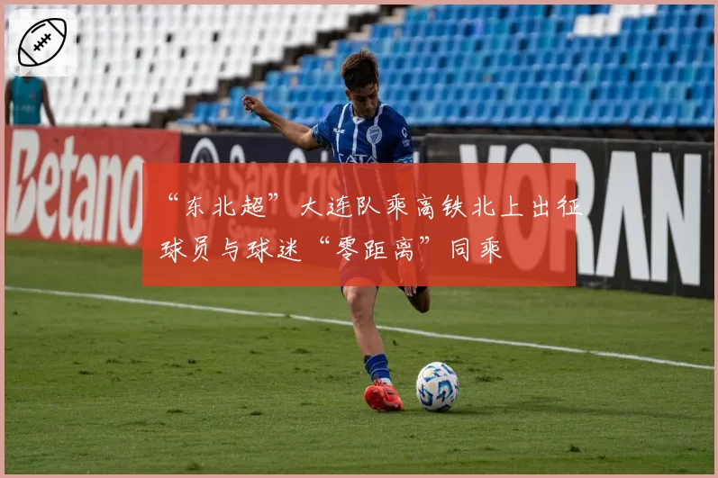 “东北超”大连队乘高铁北上出征 球员与球迷“零距离”同乘