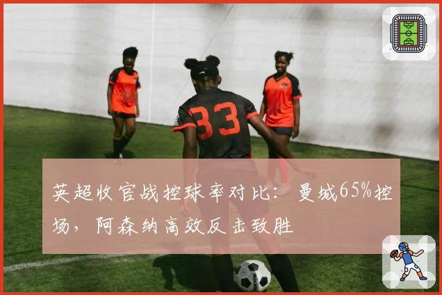 英超收官战控球率对比：曼城65%控场，阿森纳高效反击致胜