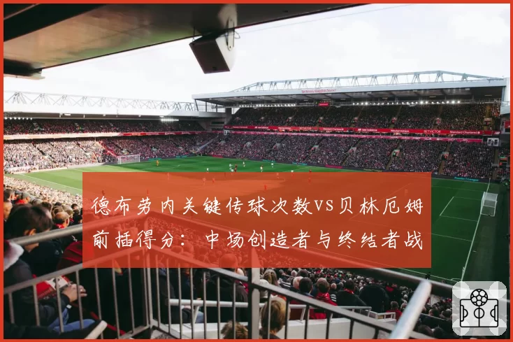 德布劳内关键传球次数vs贝林厄姆前插得分：中场创造者与终结者战术价值差异