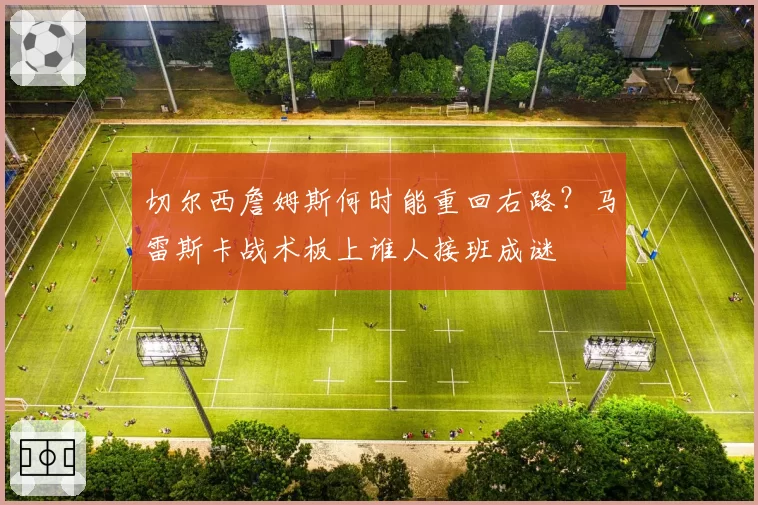 切尔西詹姆斯何时能重回右路?马雷斯卡战术板上谁人接班成谜