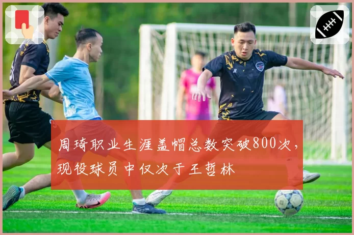 周琦职业生涯盖帽总数突破800次，现役球员中仅次于王哲林
