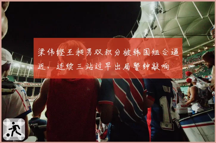 梁伟铿王昶男双积分被韩国组合逼近,连续三站过早出局警钟敲响
