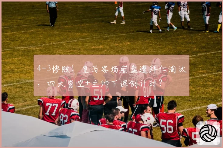 4-3惨败！皇马客场崩盘遭拜仁淘汰，四大皆空+主帅下课倒计时？