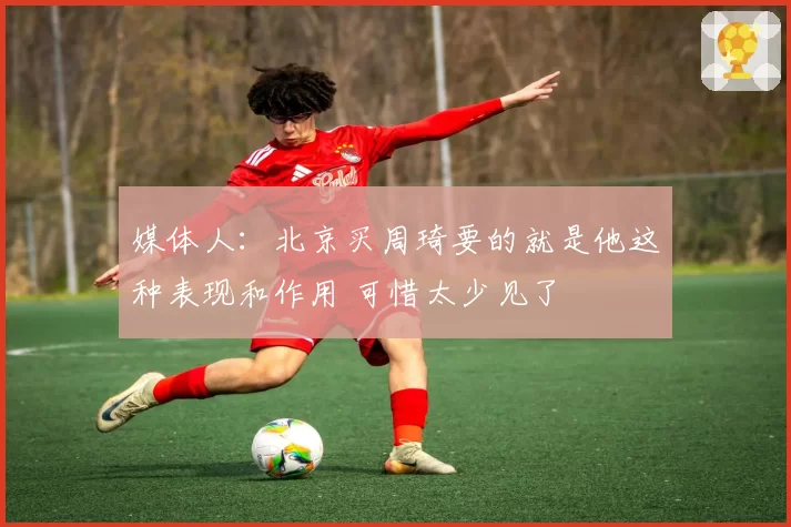 媒体人：北京买周琦要的就是他这种表现和作用 可惜太少见了