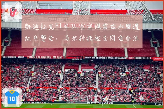 凯迪拉克F1车队官宣佩雷兹加盟遭红牛警告,马尔科指控合同含非法技术数据交换条款