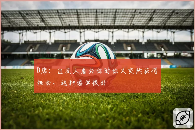 B席：当没人看好你时你又突然获得机会，这种感觉很好