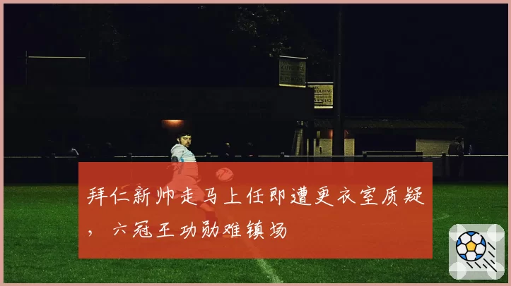 拜仁新帅走马上任即遭更衣室质疑,六冠王功勋难镇场