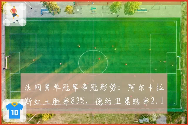 法网男单冠军争冠形势:阿尔卡拉斯红土胜率83%,德约卫冕赔率2.1
