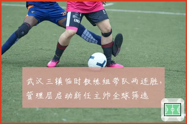 武汉三镇临时教练组带队两连胜,管理层启动新任主帅全球筛选