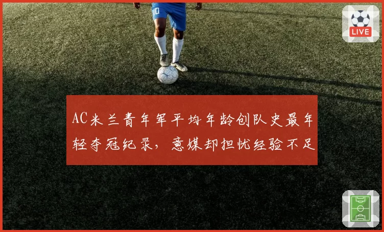 AC米兰青年军平均年龄创队史最年轻夺冠纪录，意媒却担忧经验不足难卫冕