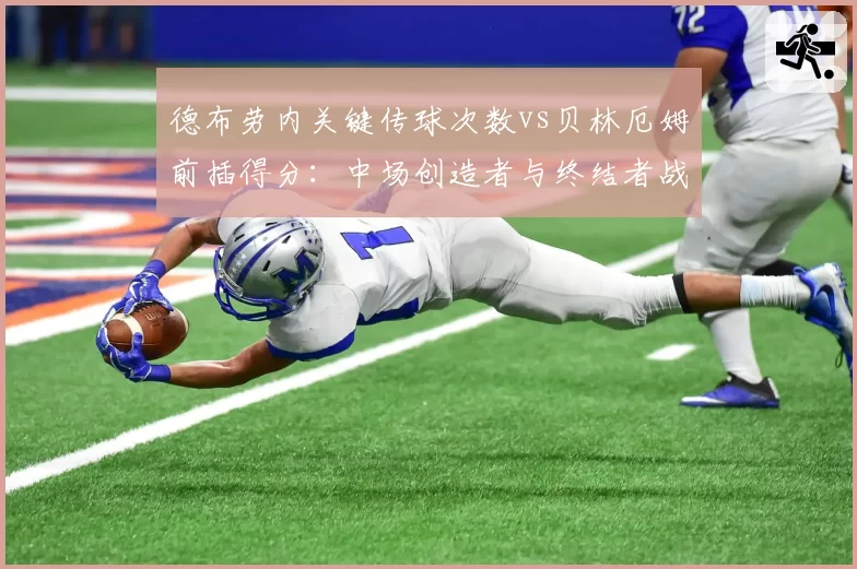 德布劳内关键传球次数vs贝林厄姆前插得分：中场创造者与终结者战术价值差异
