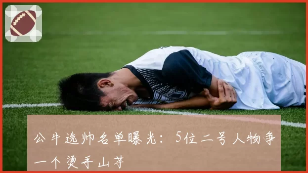 公牛选帅名单曝光：5位二号人物争一个烫手山芋